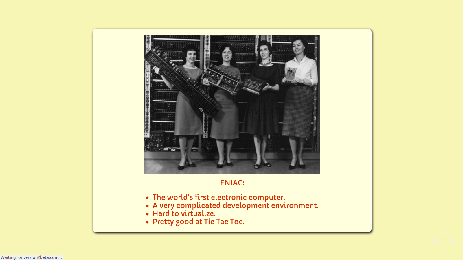 Slide: Eniac. The world's first general purpose electronic computer. A very complicated development environment. Hard to virtualize. Pretty good at Tic Tac Toe.